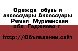 Одежда, обувь и аксессуары Аксессуары - Ремни. Мурманская обл.,Гаджиево г.